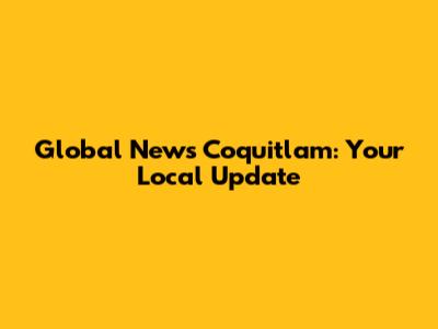 Global News Coquitlam: Your Local Update