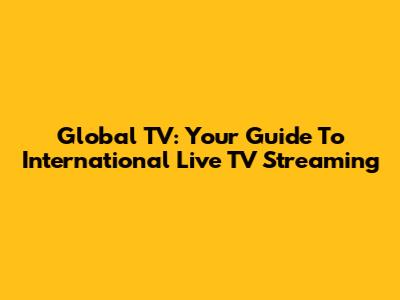 Global TV: Your Guide To International Live TV Streaming