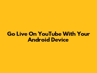 Go Live On YouTube With Your Android Device