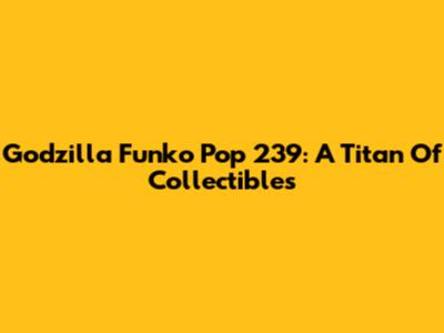 Godzilla Funko Pop 239: A Titan Of Collectibles