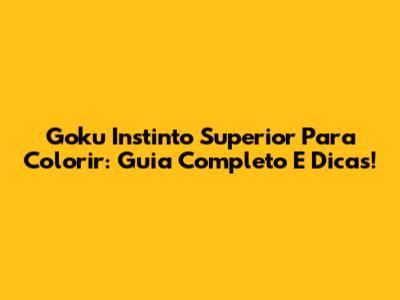 Goku Instinto Superior Para Colorir: Guia Completo E Dicas!