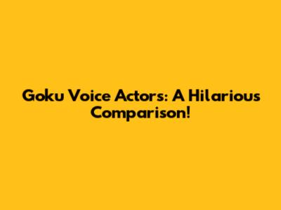 Goku Voice Actors: A Hilarious Comparison!