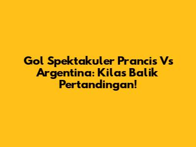 Gol Spektakuler Prancis Vs Argentina: Kilas Balik Pertandingan!