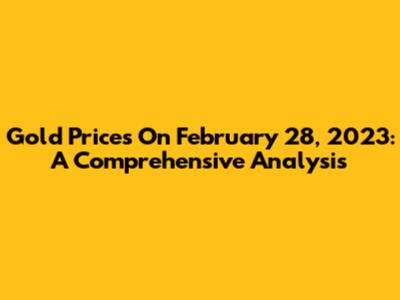 Gold Prices On February 28, 2023: A Comprehensive Analysis