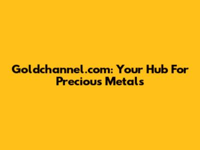 Goldchannel.com: Your Hub For Precious Metals