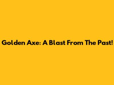 Golden Axe: A Blast From The Past!