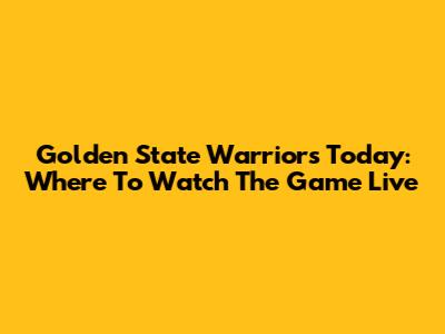 Golden State Warriors Today: Where To Watch The Game Live