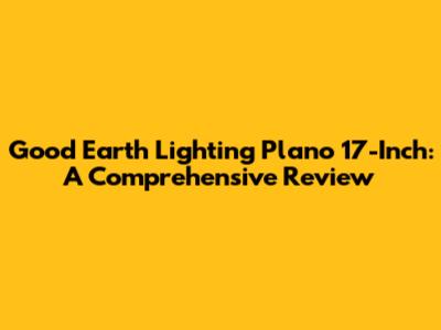 Good Earth Lighting Plano 17-Inch: A Comprehensive Review