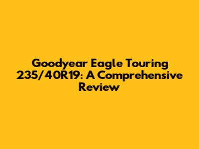 Goodyear Eagle Touring 235/40R19: A Comprehensive Review