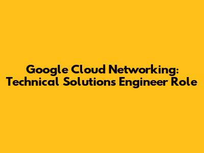 Google Cloud Networking: Technical Solutions Engineer Role