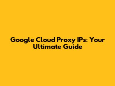 Google Cloud Proxy IPs: Your Ultimate Guide