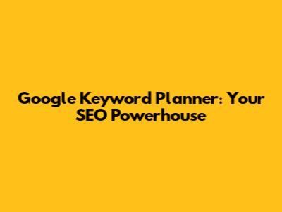 Google Keyword Planner: Your SEO Powerhouse
