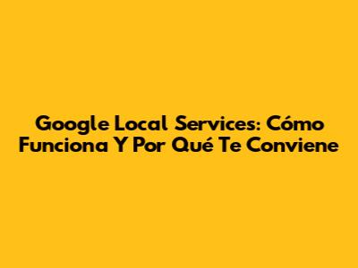 Google Local Services: Cómo Funciona Y Por Qué Te Conviene
