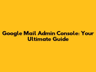Google Mail Admin Console: Your Ultimate Guide