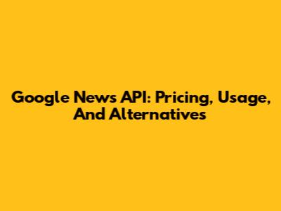 Google News API: Pricing, Usage, And Alternatives