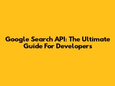 Google Search API: The Ultimate Guide For Developers