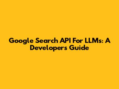 Google Search API For LLMs: A Developer's Guide