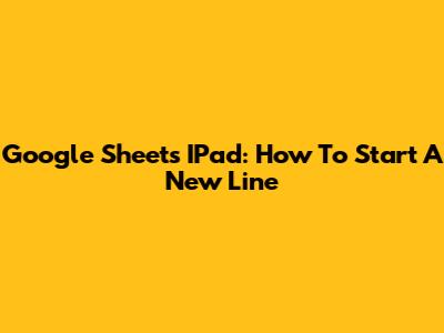 Google Sheets IPad: How To Start A New Line