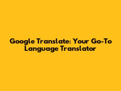 Google Translate: Your Go-To Language Translator