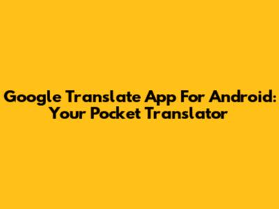 Google Translate App For Android: Your Pocket Translator