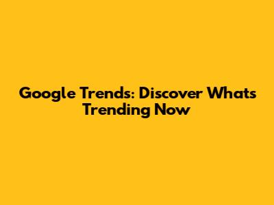 Google Trends: Discover What's Trending Now