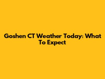 Goshen CT Weather Today: What To Expect
