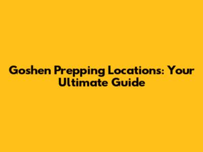 Goshen Prepping Locations: Your Ultimate Guide