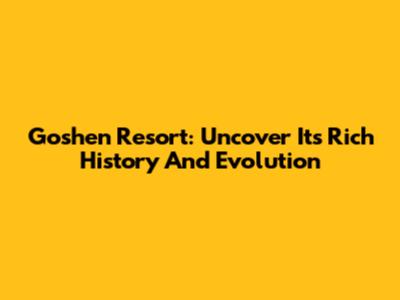 Goshen Resort: Uncover Its Rich History And Evolution