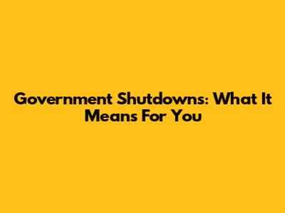 Government Shutdowns: What It Means For You