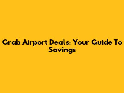 Grab Airport Deals: Your Guide To Savings