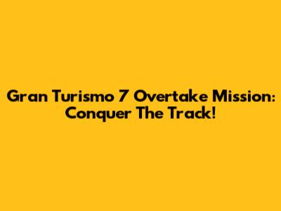 Gran Turismo 7 Overtake Mission: Conquer The Track!