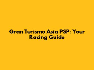 Gran Turismo Asia PSP: Your Racing Guide