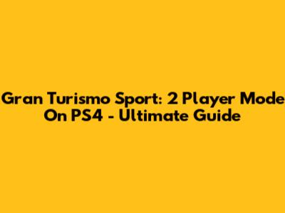 Gran Turismo Sport: 2 Player Mode On PS4 - Ultimate Guide