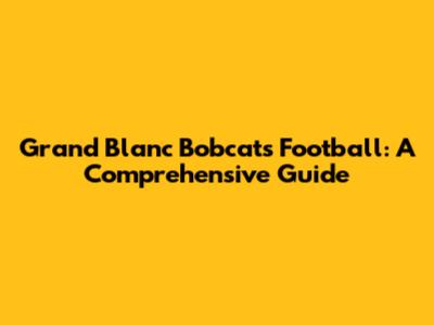 Grand Blanc Bobcats Football: A Comprehensive Guide