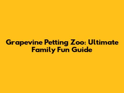 Grapevine Petting Zoo: Ultimate Family Fun Guide