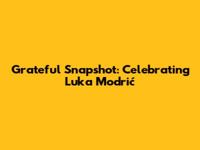 Grateful Snapshot: Celebrating Luka Modrić