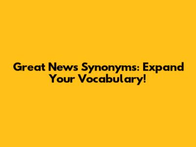 Great News Synonyms: Expand Your Vocabulary!