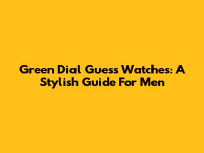 Green Dial Guess Watches: A Stylish Guide For Men
