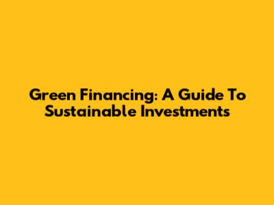 Green Financing: A Guide To Sustainable Investments