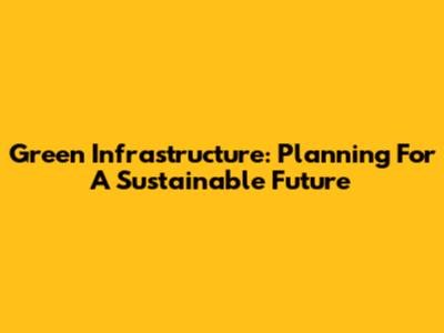 Green Infrastructure: Planning For A Sustainable Future