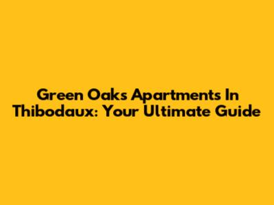 Green Oaks Apartments In Thibodaux: Your Ultimate Guide