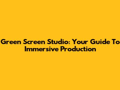 Green Screen Studio: Your Guide To Immersive Production