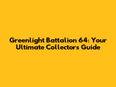 Greenlight Battalion 64: Your Ultimate Collector's Guide