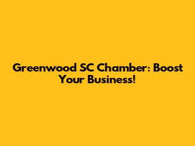 Greenwood SC Chamber: Boost Your Business!