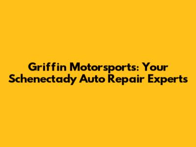 Griffin Motorsports: Your Schenectady Auto Repair Experts