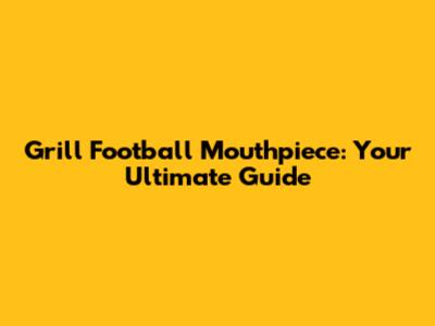 Grill Football Mouthpiece: Your Ultimate Guide