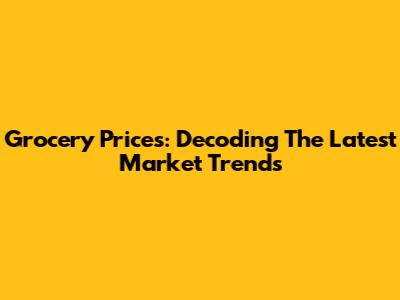 Grocery Prices: Decoding The Latest Market Trends