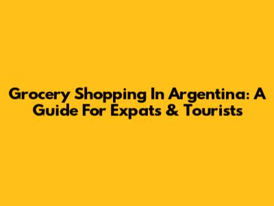 Grocery Shopping In Argentina: A Guide For Expats & Tourists