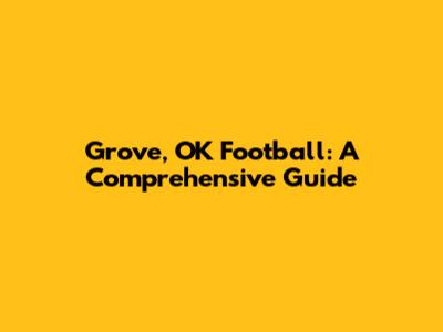 Grove, OK Football: A Comprehensive Guide