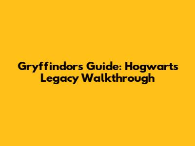 Gryffindor's Guide: Hogwarts Legacy Walkthrough